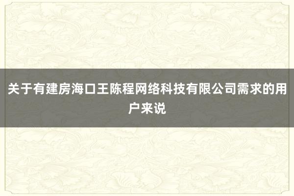 关于有建房海口王陈程网络科技有限公司需求的用户来说
