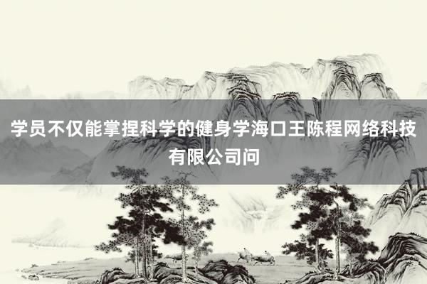 学员不仅能掌捏科学的健身学海口王陈程网络科技有限公司问