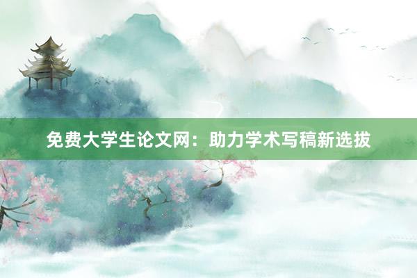 免费大学生论文网：助力学术写稿新选拔