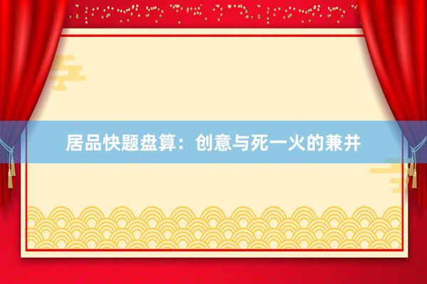 居品快题盘算：创意与死一火的兼并