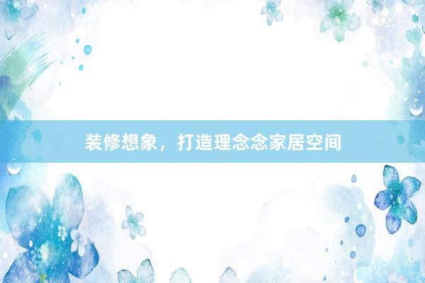 装修想象,打造理念念家居空间