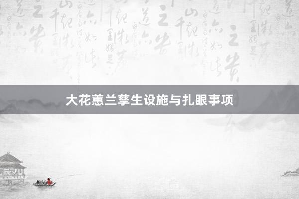 大花蕙兰孳生设施与扎眼事项