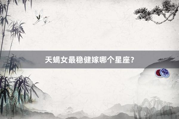 天蝎女最稳健嫁哪个星座?