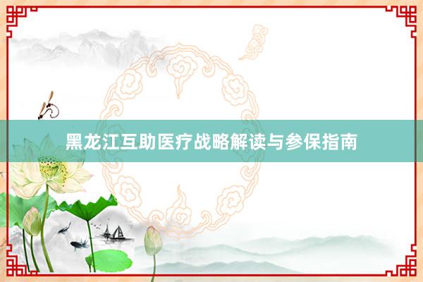 黑龙江互助医疗战略解读与参保指南