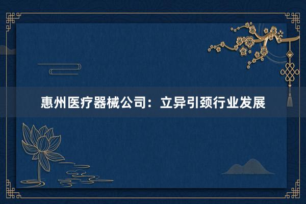 惠州医疗器械公司：立异引颈行业发展