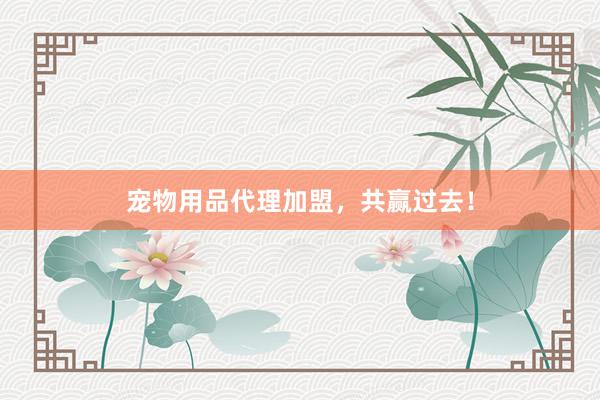 宠物用品代理加盟，共赢过去！