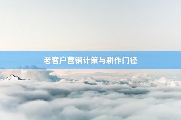 老客户营销计策与耕作门径